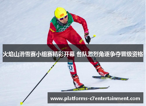 火焰山滑雪赛小组赛精彩开幕 各队激烈角逐争夺晋级资格