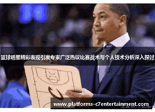 篮球明星精彩表现引发专家广泛热议比赛战术与个人技术分析深入探讨
