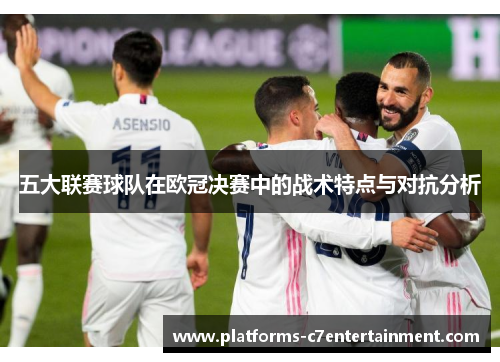 五大联赛球队在欧冠决赛中的战术特点与对抗分析