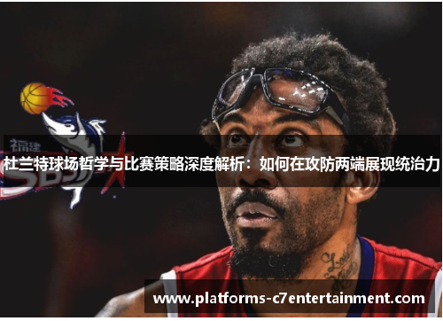 杜兰特球场哲学与比赛策略深度解析：如何在攻防两端展现统治力