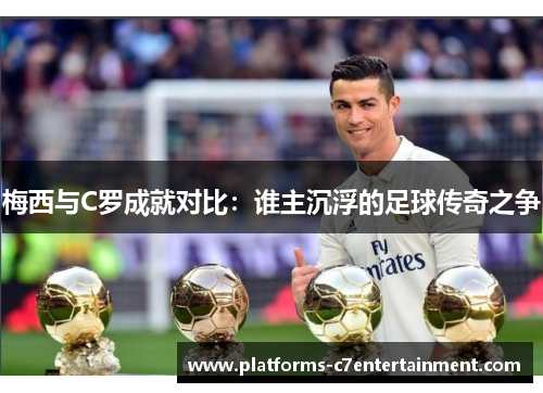 梅西与C罗成就对比：谁主沉浮的足球传奇之争