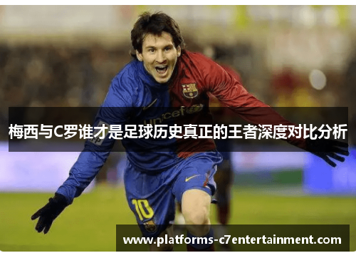 梅西与C罗谁才是足球历史真正的王者深度对比分析