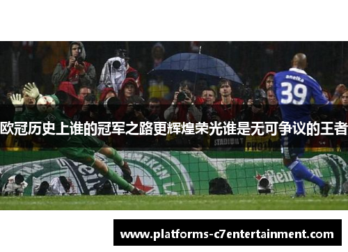 欧冠历史上谁的冠军之路更辉煌荣光谁是无可争议的王者