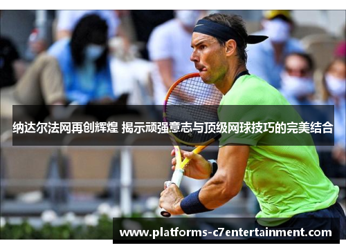 纳达尔法网再创辉煌 揭示顽强意志与顶级网球技巧的完美结合