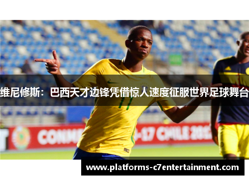 维尼修斯：巴西天才边锋凭借惊人速度征服世界足球舞台