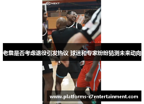 老詹是否考虑退役引发热议 球迷和专家纷纷猜测未来动向