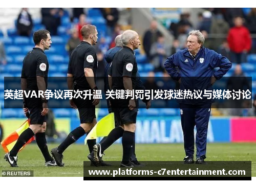 英超VAR争议再次升温 关键判罚引发球迷热议与媒体讨论