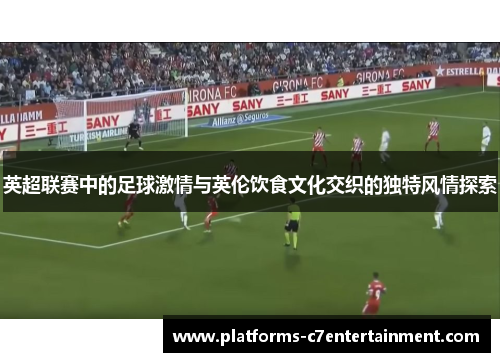 英超联赛中的足球激情与英伦饮食文化交织的独特风情探索