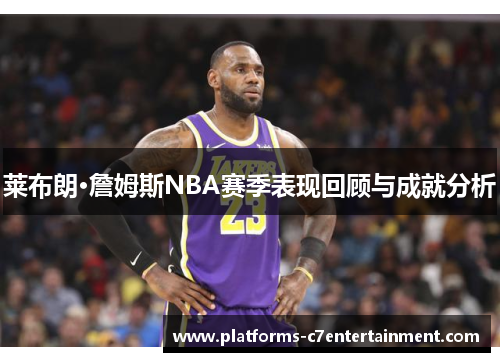 莱布朗·詹姆斯NBA赛季表现回顾与成就分析