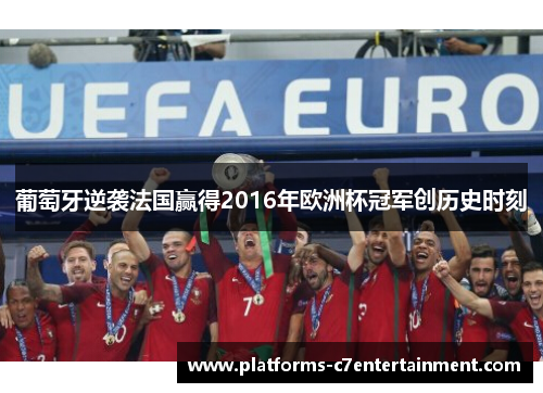 葡萄牙逆袭法国赢得2016年欧洲杯冠军创历史时刻