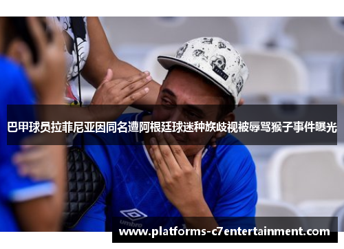 巴甲球员拉菲尼亚因同名遭阿根廷球迷种族歧视被辱骂猴子事件曝光
