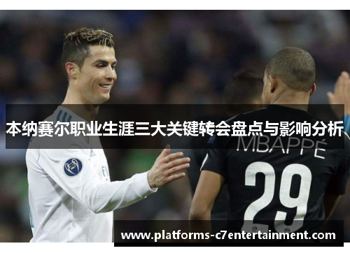 本纳赛尔职业生涯三大关键转会盘点与影响分析