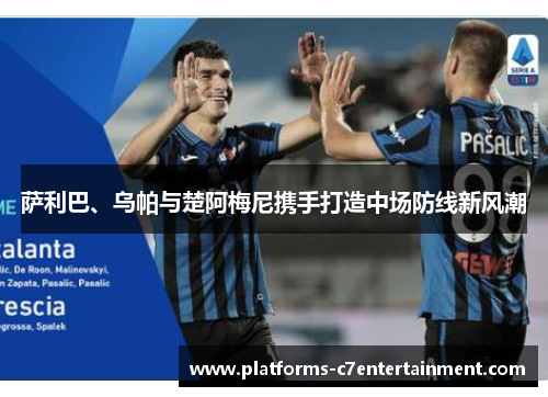 萨利巴、乌帕与楚阿梅尼携手打造中场防线新风潮