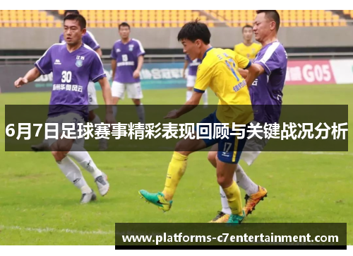 6月7日足球赛事精彩表现回顾与关键战况分析