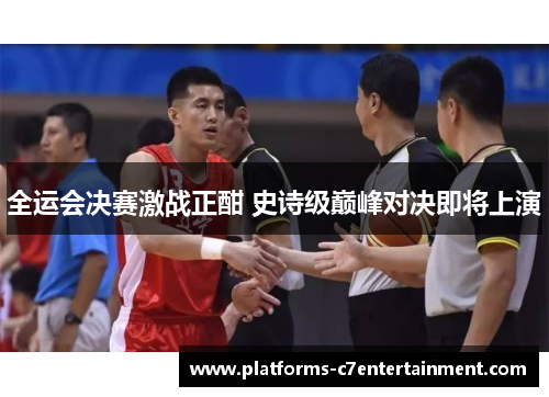 全运会决赛激战正酣 史诗级巅峰对决即将上演