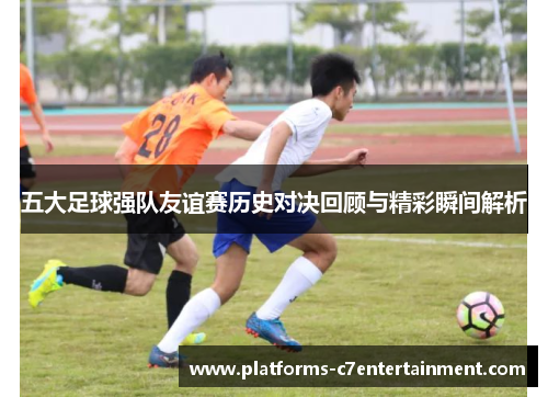 五大足球强队友谊赛历史对决回顾与精彩瞬间解析