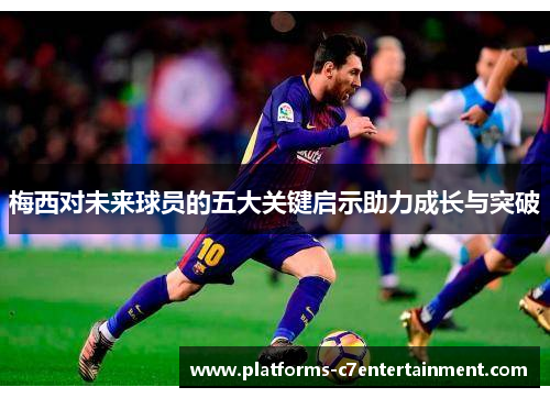 梅西对未来球员的五大关键启示助力成长与突破