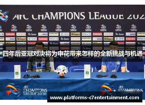 四年后亚冠对决将为申花带来怎样的全新挑战与机遇