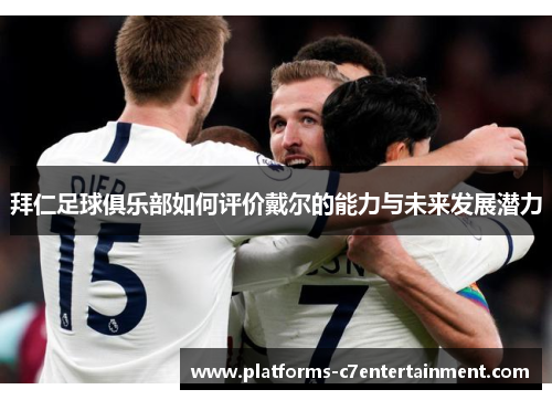 拜仁足球俱乐部如何评价戴尔的能力与未来发展潜力
