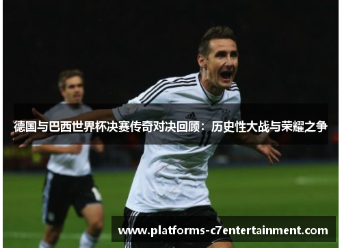 德国与巴西世界杯决赛传奇对决回顾：历史性大战与荣耀之争