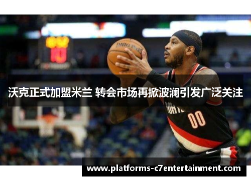 沃克正式加盟米兰 转会市场再掀波澜引发广泛关注