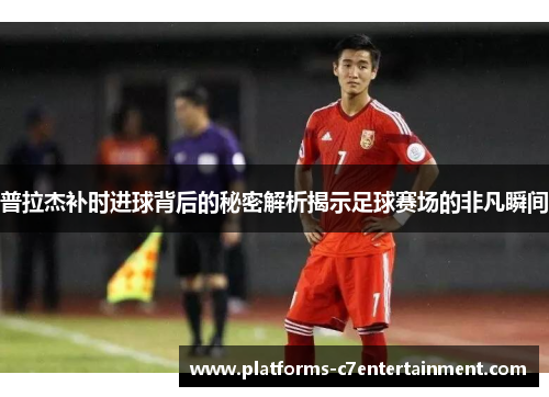 普拉杰补时进球背后的秘密解析揭示足球赛场的非凡瞬间