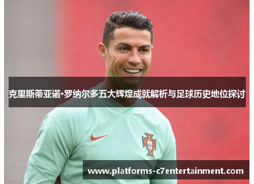 克里斯蒂亚诺·罗纳尔多五大辉煌成就解析与足球历史地位探讨