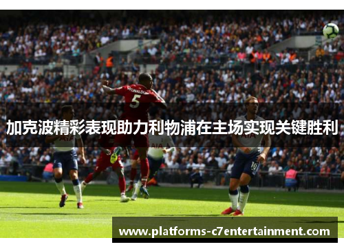 加克波精彩表现助力利物浦在主场实现关键胜利
