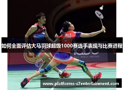 如何全面评估大马羽球超级1000赛选手表现与比赛进程