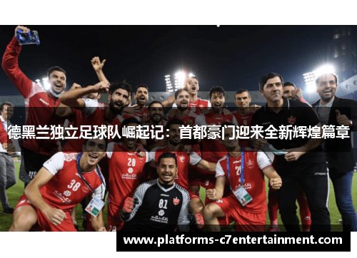 德黑兰独立足球队崛起记：首都豪门迎来全新辉煌篇章