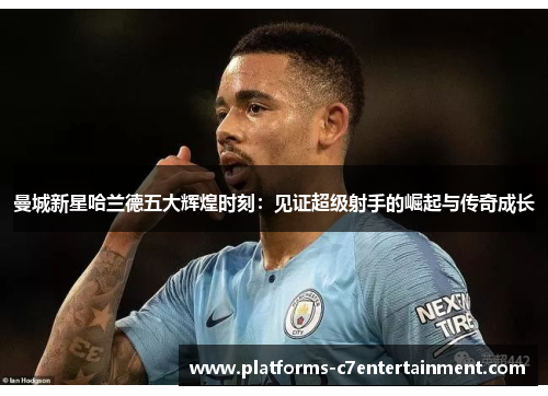 曼城新星哈兰德五大辉煌时刻：见证超级射手的崛起与传奇成长