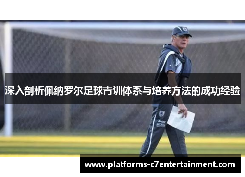 深入剖析佩纳罗尔足球青训体系与培养方法的成功经验