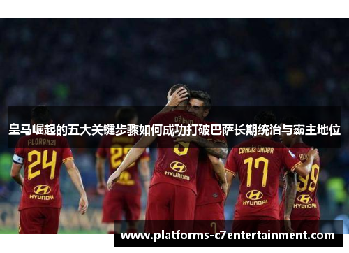 皇马崛起的五大关键步骤如何成功打破巴萨长期统治与霸主地位