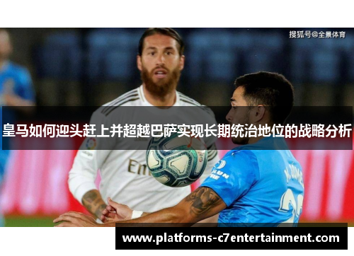 皇马如何迎头赶上并超越巴萨实现长期统治地位的战略分析