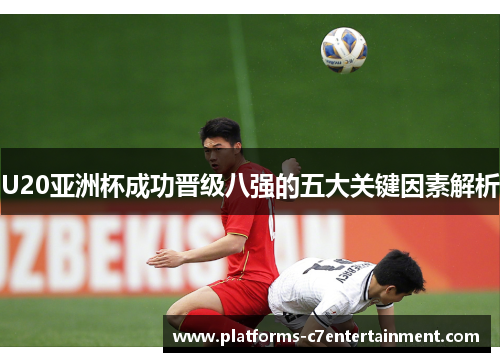U20亚洲杯成功晋级八强的五大关键因素解析