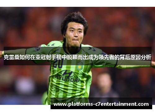克雷桑如何在亚冠射手榜中脱颖而出成为领先者的背后原因分析