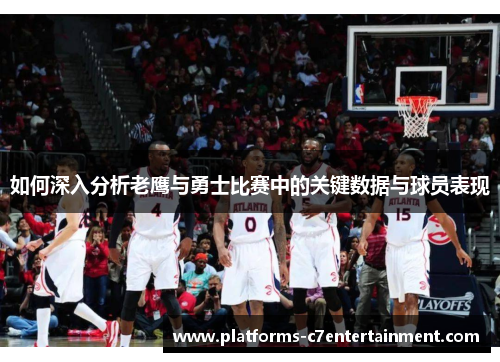 如何深入分析老鹰与勇士比赛中的关键数据与球员表现
