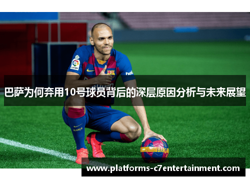 巴萨为何弃用10号球员背后的深层原因分析与未来展望