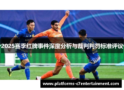 2025赛季红牌事件深度分析与裁判判罚标准评议