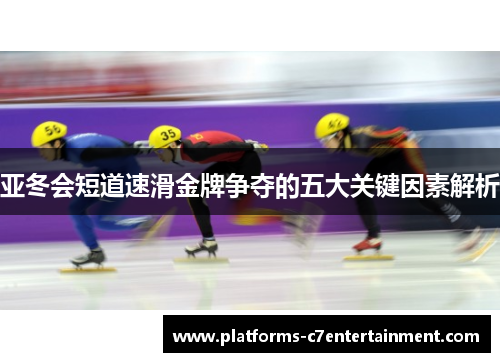 亚冬会短道速滑金牌争夺的五大关键因素解析