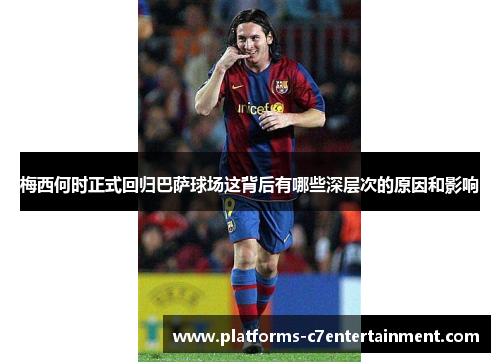 梅西何时正式回归巴萨球场这背后有哪些深层次的原因和影响