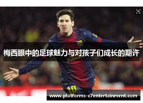 梅西眼中的足球魅力与对孩子们成长的期许
