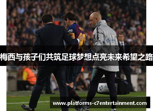 梅西与孩子们共筑足球梦想点亮未来希望之路