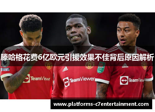 滕哈格花费6亿欧元引援效果不佳背后原因解析