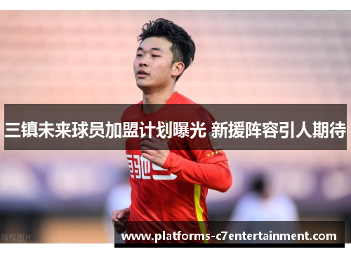 三镇未来球员加盟计划曝光 新援阵容引人期待
