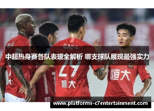 中超热身赛各队表现全解析 哪支球队展现最强实力
