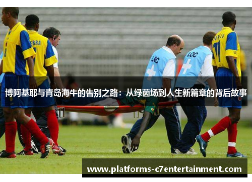 博阿基耶与青岛海牛的告别之路：从绿茵场到人生新篇章的背后故事