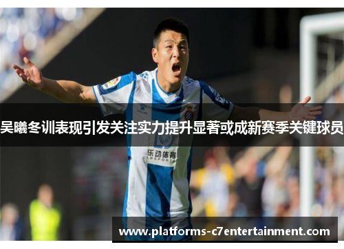 吴曦冬训表现引发关注实力提升显著或成新赛季关键球员