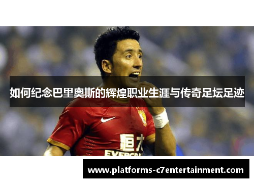 如何纪念巴里奥斯的辉煌职业生涯与传奇足坛足迹