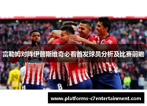 富勒姆对阵伊普斯维奇必看首发球员分析及比赛前瞻